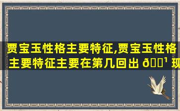贾宝玉性格主要特征,贾宝玉性格主要特征主要在第几回出 🌹 现